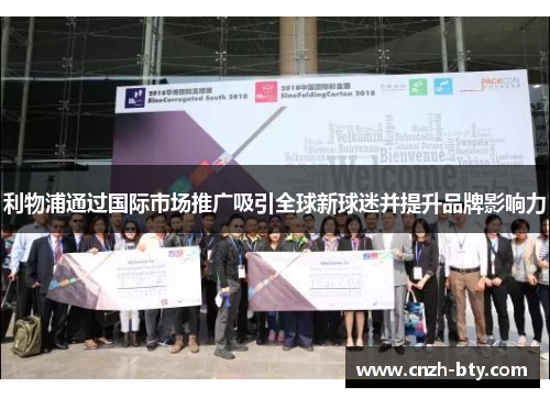 利物浦通过国际市场推广吸引全球新球迷并提升品牌影响力 利物浦通过国际市场推广吸引全球新球迷并提升品牌影响力