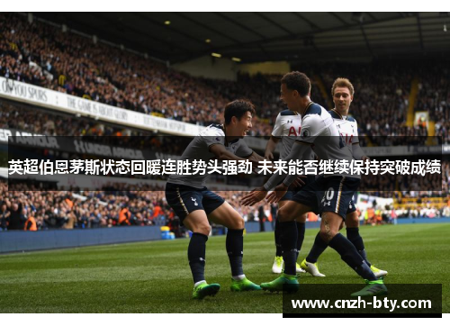 英超伯恩茅斯状态回暖连胜势头强劲 未来能否继续保持突破成绩 英超伯恩茅斯状态回暖连胜势头强劲 未来能否继续保持突破成绩