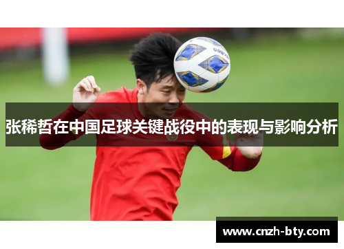张稀哲在中国足球关键战役中的表现与影响分析 张稀哲在中国足球关键战役中的表现与影响分析