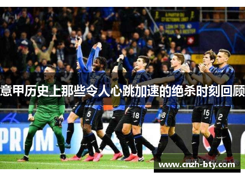 意甲历史上那些令人心跳加速的绝杀时刻回顾