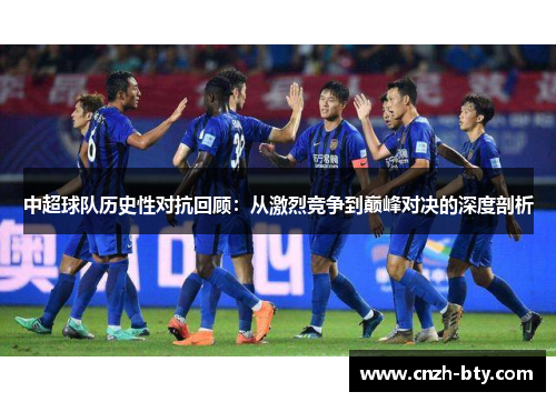 中超球队历史性对抗回顾:从激烈竞争到巅峰对决的深度剖析 中超球队历史性对抗回顾:从激烈竞争到巅峰对决的深度剖析