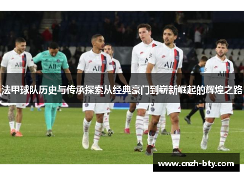 法甲球队历史与传承探索从经典豪门到崭新崛起的辉煌之路