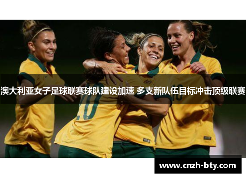 澳大利亚女子足球联赛球队建设加速 多支新队伍目标冲击顶级联赛 澳大利亚女子足球联赛球队建设加速 多支新队伍目标冲击顶级联赛
