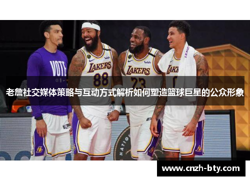 老詹社交媒体策略与互动方式解析如何塑造篮球巨星的公众形象 老詹社交媒体策略与互动方式解析如何塑造篮球巨星的公众形象
