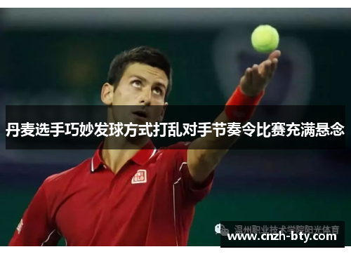 丹麦选手巧妙发球方式打乱对手节奏令比赛充满悬念 丹麦选手巧妙发球方式打乱对手节奏令比赛充满悬念