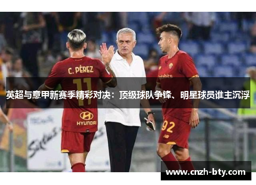 英超与意甲新赛季精彩对决:顶级球队争锋、明星球员谁主沉浮 英超与意甲新赛季精彩对决:顶级球队争锋、明星球员谁主沉浮