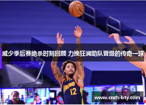 威少季后赛绝杀时刻回顾 力挽狂澜助队晋级的传奇一球 威少季后赛绝杀时刻回顾 力挽狂澜助队晋级的传奇一球