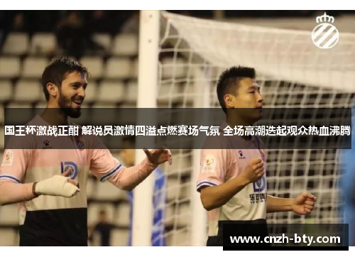 国王杯激战正酣 解说员激情四溢点燃赛场气氛 全场高潮迭起观众热血沸腾 国王杯激战正酣 解说员激情四溢点燃赛场气氛 全场高潮迭起观众热血沸腾