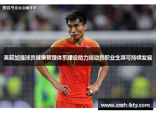 英超加强球员健康管理体系建设助力运动员职业生涯可持续发展 英超加强球员健康管理体系建设助力运动员职业生涯可持续发展