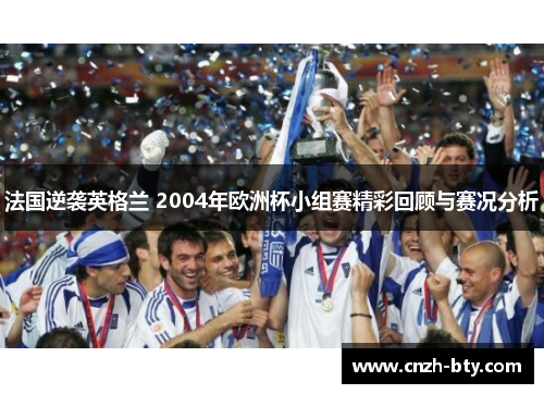 法国逆袭英格兰 2004年欧洲杯小组赛精彩回顾与赛况分析 法国逆袭英格兰 2004年欧洲杯小组赛精彩回顾与赛况分析
