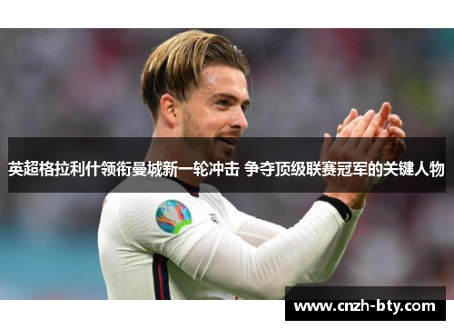 英超格拉利什领衔曼城新一轮冲击 争夺顶级联赛冠军的关键人物 英超格拉利什领衔曼城新一轮冲击 争夺顶级联赛冠军的关键人物