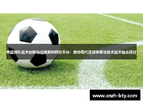 英超球队战术创新与应用案例研究平台:推动现代足球发展与技术战术融合探讨 英超球队战术创新与应用案例研究平台:推动现代足球发展与技术战术融合探讨