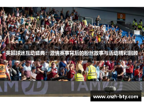 英超球迷互动盛典:激情赛事背后的粉丝故事与活动精彩回顾 英超球迷互动盛典:激情赛事背后的粉丝故事与活动精彩回顾