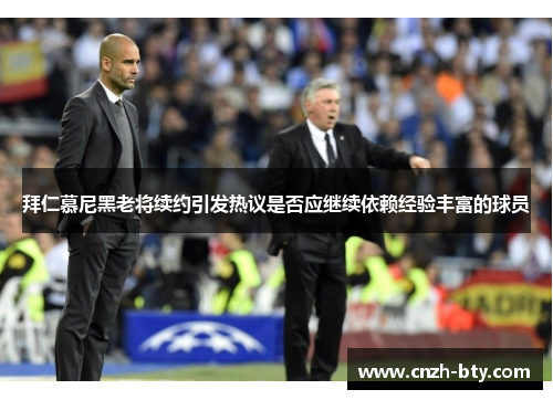 拜仁慕尼黑老将续约引发热议是否应继续依赖经验丰富的球员 拜仁慕尼黑老将续约引发热议是否应继续依赖经验丰富的球员