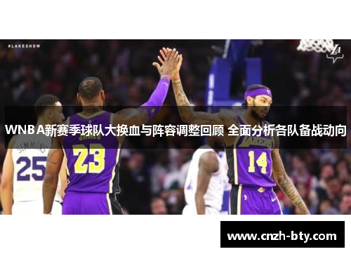 WNBA新赛季球队大换血与阵容调整回顾 全面分析各队备战动向 WNBA新赛季球队大换血与阵容调整回顾 全面分析各队备战动向