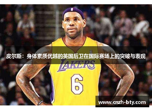 皮尔斯:身体素质优越的英国后卫在国际赛场上的突破与表现 皮尔斯:身体素质优越的英国后卫在国际赛场上的突破与表现