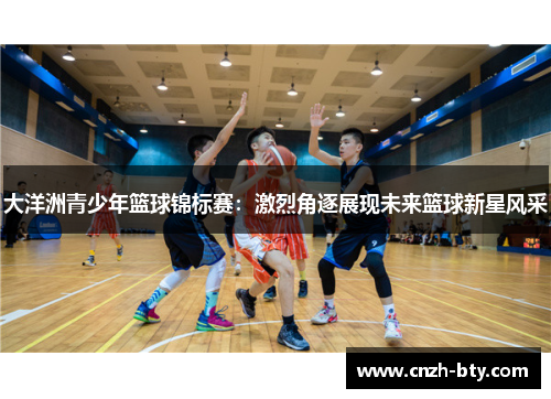 大洋洲青少年篮球锦标赛:激烈角逐展现未来篮球新星风采 大洋洲青少年篮球锦标赛:激烈角逐展现未来篮球新星风采