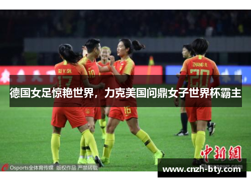 德国女足惊艳世界，力克美国问鼎女子世界杯霸主