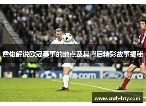 詹俊解说欧冠赛事的地点及其背后精彩故事揭秘 詹俊解说欧冠赛事的地点及其背后精彩故事揭秘