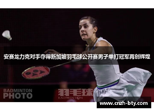 安赛龙力克对手夺得新加坡羽毛球公开赛男子单打冠军再创辉煌 安赛龙力克对手夺得新加坡羽毛球公开赛男子单打冠军再创辉煌