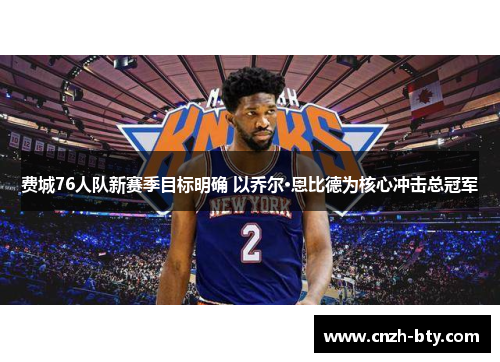 费城76人队新赛季目标明确 以乔尔·恩比德为核心冲击总冠军 费城76人队新赛季目标明确 以乔尔·恩比德为核心冲击总冠军