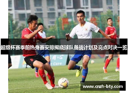 超级杯赛季前热身赛安排揭晓球队备战计划及亮点对决一览 超级杯赛季前热身赛安排揭晓球队备战计划及亮点对决一览