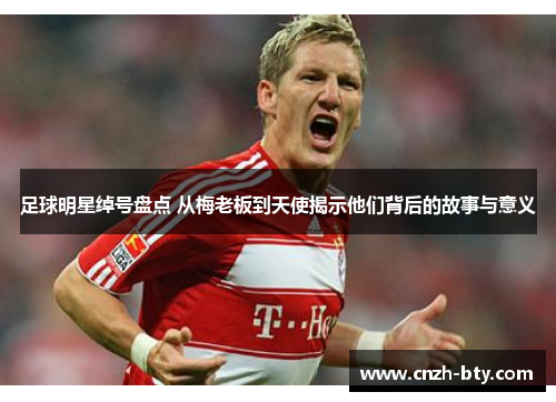 足球明星绰号盘点 从梅老板到天使揭示他们背后的故事与意义 足球明星绰号盘点 从梅老板到天使揭示他们背后的故事与意义