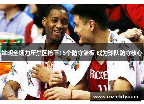 姚明全场力压禁区抢下15个防守篮板 成为球队防守核心 姚明全场力压禁区抢下15个防守篮板 成为球队防守核心