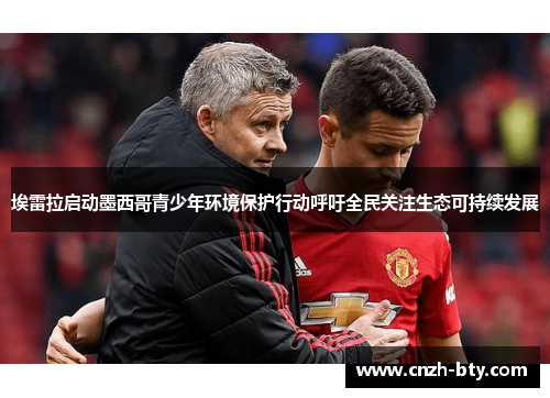 埃雷拉启动墨西哥青少年环境保护行动呼吁全民关注生态可持续发展 埃雷拉启动墨西哥青少年环境保护行动呼吁全民关注生态可持续发展