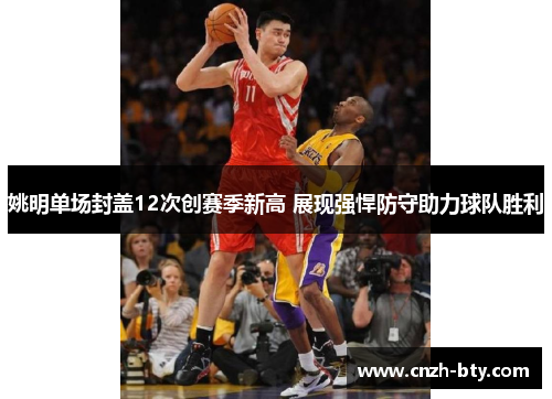 姚明单场封盖12次创赛季新高 展现强悍防守助力球队胜利 姚明单场封盖12次创赛季新高 展现强悍防守助力球队胜利