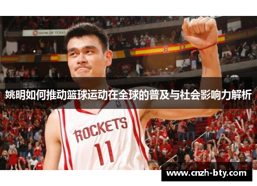 姚明如何推动篮球运动在全球的普及与社会影响力解析 姚明如何推动篮球运动在全球的普及与社会影响力解析