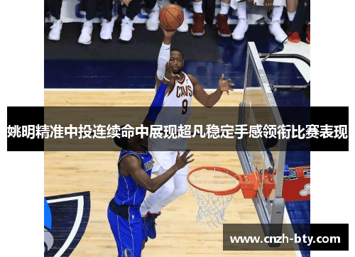 姚明精准中投连续命中展现超凡稳定手感领衔比赛表现 姚明精准中投连续命中展现超凡稳定手感领衔比赛表现