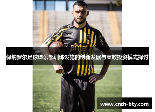 佩纳罗尔足球俱乐部训练设施的创新发展与高效投资模式探讨