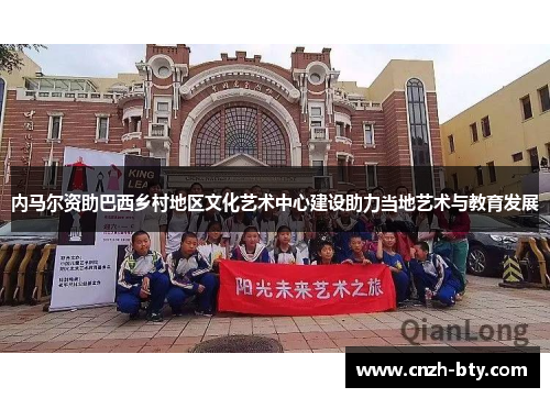 内马尔资助巴西乡村地区文化艺术中心建设助力当地艺术与教育发展 内马尔资助巴西乡村地区文化艺术中心建设助力当地艺术与教育发展