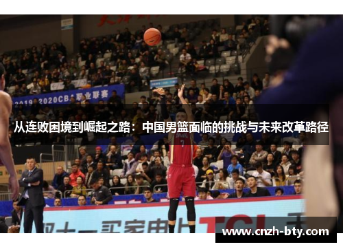 从连败困境到崛起之路:中国男篮面临的挑战与未来改革路径 从连败困境到崛起之路:中国男篮面临的挑战与未来改革路径