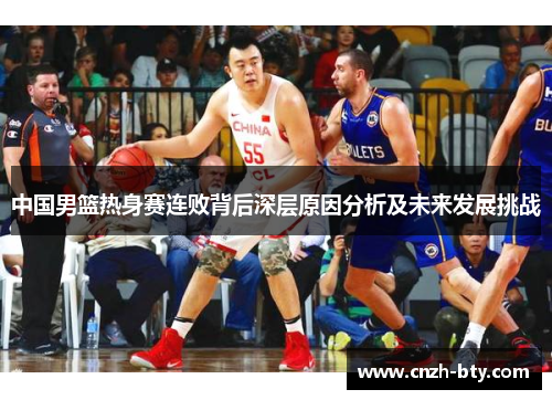 中国男篮热身赛连败背后深层原因分析及未来发展挑战 中国男篮热身赛连败背后深层原因分析及未来发展挑战