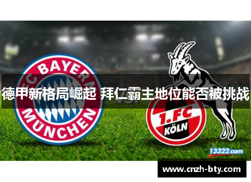 德甲新格局崛起 拜仁霸主地位能否被挑战 德甲新格局崛起 拜仁霸主地位能否被挑战
