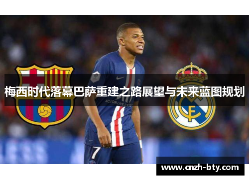 梅西时代落幕巴萨重建之路展望与未来蓝图规划 梅西时代落幕巴萨重建之路展望与未来蓝图规划