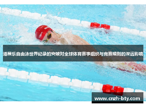 潘展乐自由泳世界纪录的突破对全球体育赛事组织与竞赛规则的深远影响 潘展乐自由泳世界纪录的突破对全球体育赛事组织与竞赛规则的深远影响