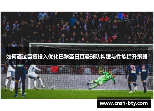 如何通过巨资投入优化巴黎圣日耳曼球队构建与性能提升策略 如何通过巨资投入优化巴黎圣日耳曼球队构建与性能提升策略