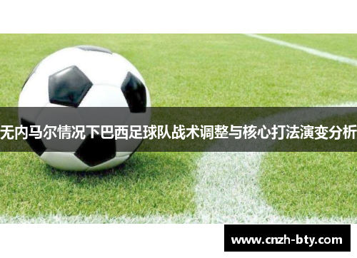 无内马尔情况下巴西足球队战术调整与核心打法演变分析 无内马尔情况下巴西足球队战术调整与核心打法演变分析