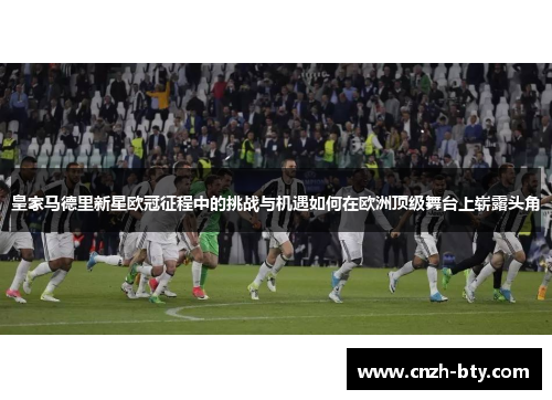 皇家马德里新星欧冠征程中的挑战与机遇如何在欧洲顶级舞台上崭露头角 皇家马德里新星欧冠征程中的挑战与机遇如何在欧洲顶级舞台上崭露头角