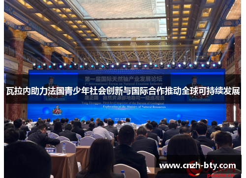 瓦拉内助力法国青少年社会创新与国际合作推动全球可持续发展 瓦拉内助力法国青少年社会创新与国际合作推动全球可持续发展