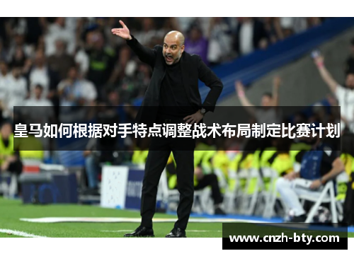 皇马如何根据对手特点调整战术布局制定比赛计划 皇马如何根据对手特点调整战术布局制定比赛计划
