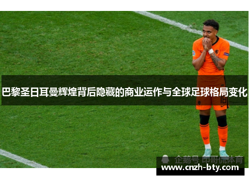巴黎圣日耳曼辉煌背后隐藏的商业运作与全球足球格局变化 巴黎圣日耳曼辉煌背后隐藏的商业运作与全球足球格局变化