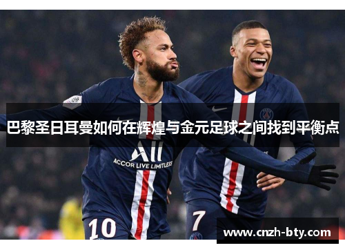 巴黎圣日耳曼如何在辉煌与金元足球之间找到平衡点 巴黎圣日耳曼如何在辉煌与金元足球之间找到平衡点