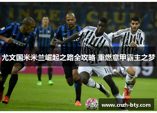 尤文国米米兰崛起之路全攻略 重燃意甲霸主之梦 尤文国米米兰崛起之路全攻略 重燃意甲霸主之梦