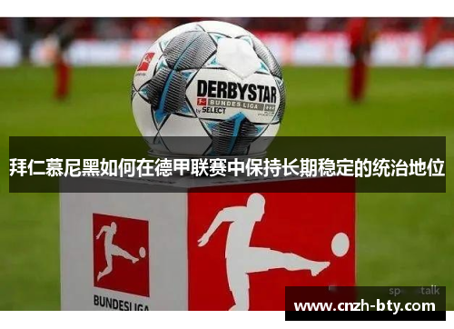 拜仁慕尼黑如何在德甲联赛中保持长期稳定的统治地位 拜仁慕尼黑如何在德甲联赛中保持长期稳定的统治地位