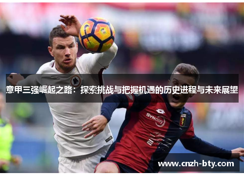 意甲三强崛起之路:探索挑战与把握机遇的历史进程与未来展望 意甲三强崛起之路:探索挑战与把握机遇的历史进程与未来展望