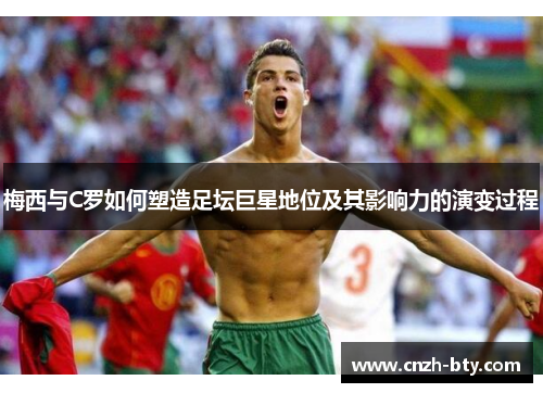 梅西与C罗如何塑造足坛巨星地位及其影响力的演变过程